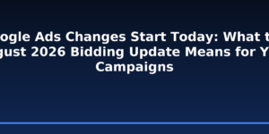Google Ads Changes Start Today: What the August 2026 Bidding Update Means for Your Campaigns